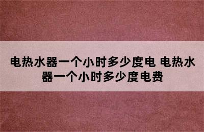 电热水器一个小时多少度电 电热水器一个小时多少度电费